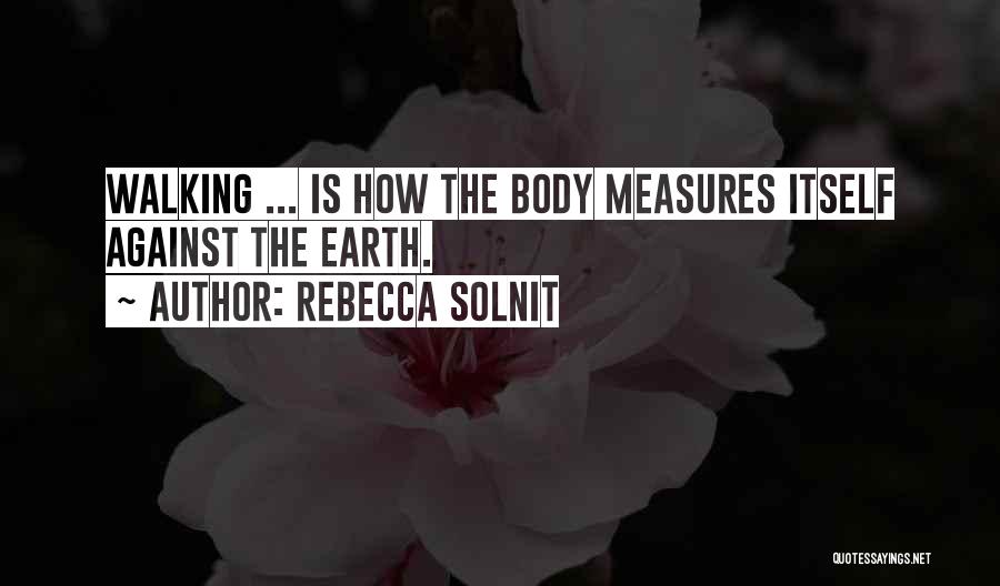 Rebecca Solnit Quotes: Walking ... Is How The Body Measures Itself Against The Earth.