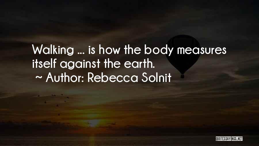 Rebecca Solnit Quotes: Walking ... Is How The Body Measures Itself Against The Earth.