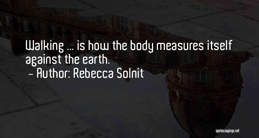 Rebecca Solnit Quotes: Walking ... Is How The Body Measures Itself Against The Earth.