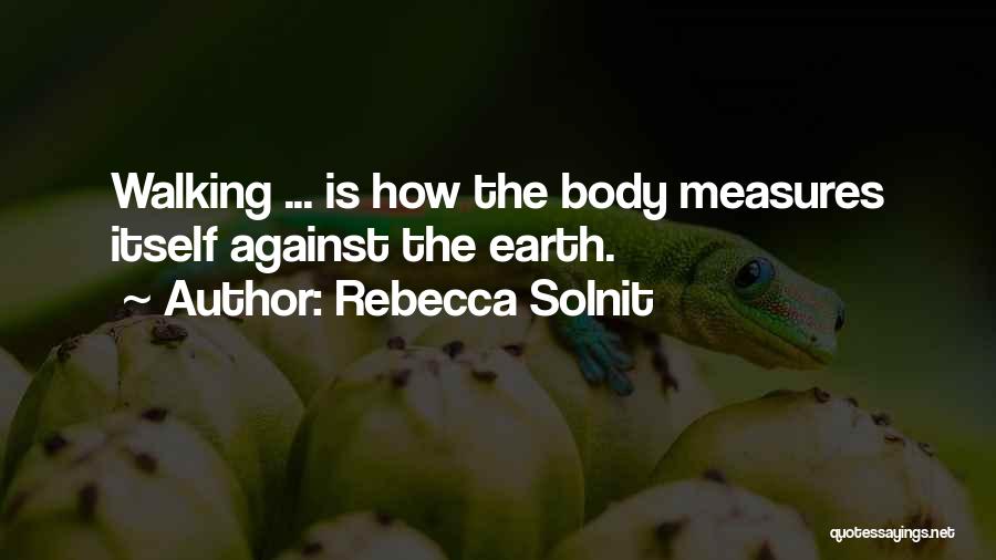 Rebecca Solnit Quotes: Walking ... Is How The Body Measures Itself Against The Earth.