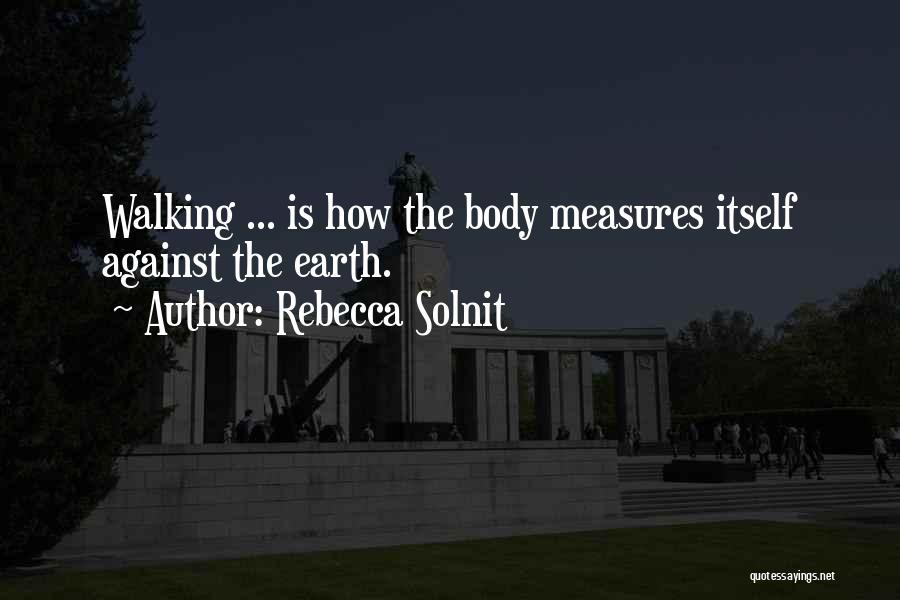 Rebecca Solnit Quotes: Walking ... Is How The Body Measures Itself Against The Earth.