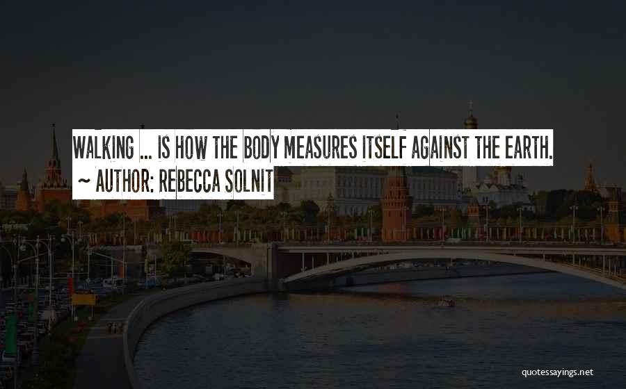 Rebecca Solnit Quotes: Walking ... Is How The Body Measures Itself Against The Earth.