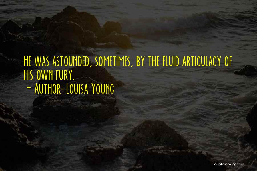 Louisa Young Quotes: He Was Astounded, Sometimes, By The Fluid Articulacy Of His Own Fury.