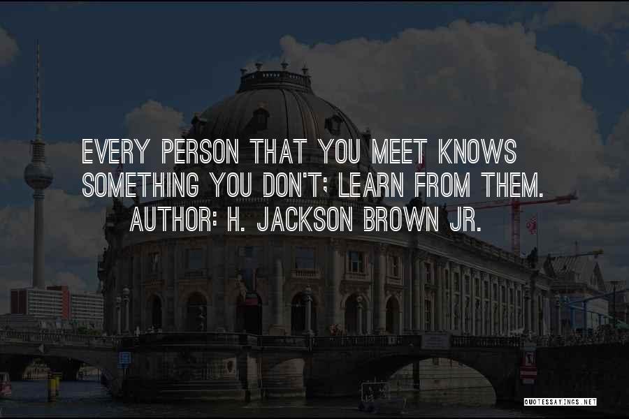 H. Jackson Brown Jr. Quotes: Every Person That You Meet Knows Something You Don't; Learn From Them.