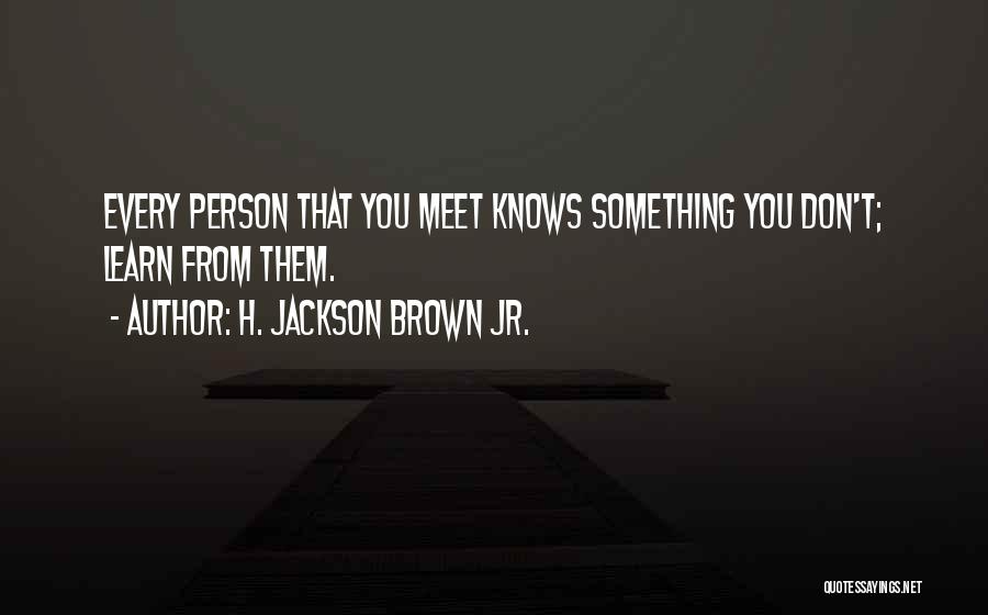 H. Jackson Brown Jr. Quotes: Every Person That You Meet Knows Something You Don't; Learn From Them.