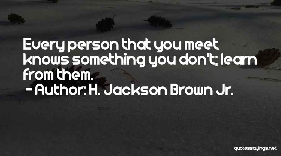 H. Jackson Brown Jr. Quotes: Every Person That You Meet Knows Something You Don't; Learn From Them.