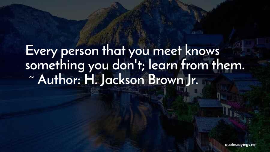 H. Jackson Brown Jr. Quotes: Every Person That You Meet Knows Something You Don't; Learn From Them.