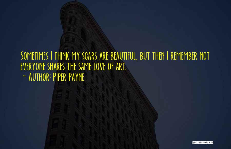 Piper Payne Quotes: Sometimes I Think My Scars Are Beautiful, But Then I Remember Not Everyone Shares The Same Love Of Art.