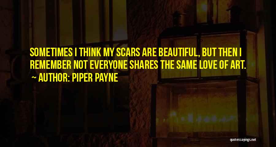 Piper Payne Quotes: Sometimes I Think My Scars Are Beautiful, But Then I Remember Not Everyone Shares The Same Love Of Art.