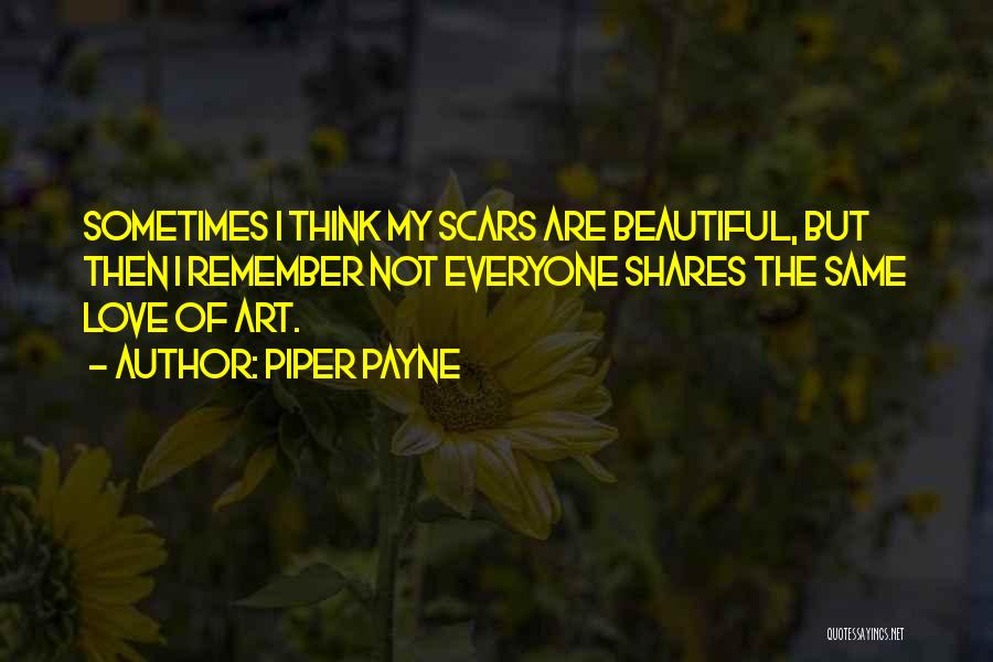 Piper Payne Quotes: Sometimes I Think My Scars Are Beautiful, But Then I Remember Not Everyone Shares The Same Love Of Art.