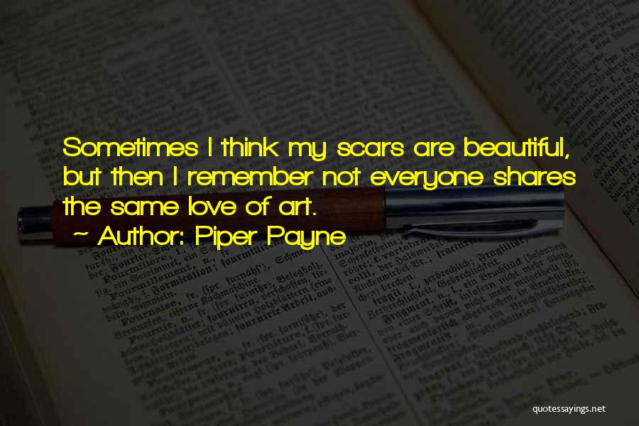 Piper Payne Quotes: Sometimes I Think My Scars Are Beautiful, But Then I Remember Not Everyone Shares The Same Love Of Art.