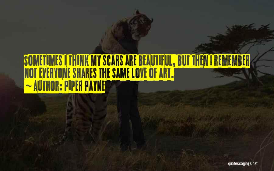 Piper Payne Quotes: Sometimes I Think My Scars Are Beautiful, But Then I Remember Not Everyone Shares The Same Love Of Art.