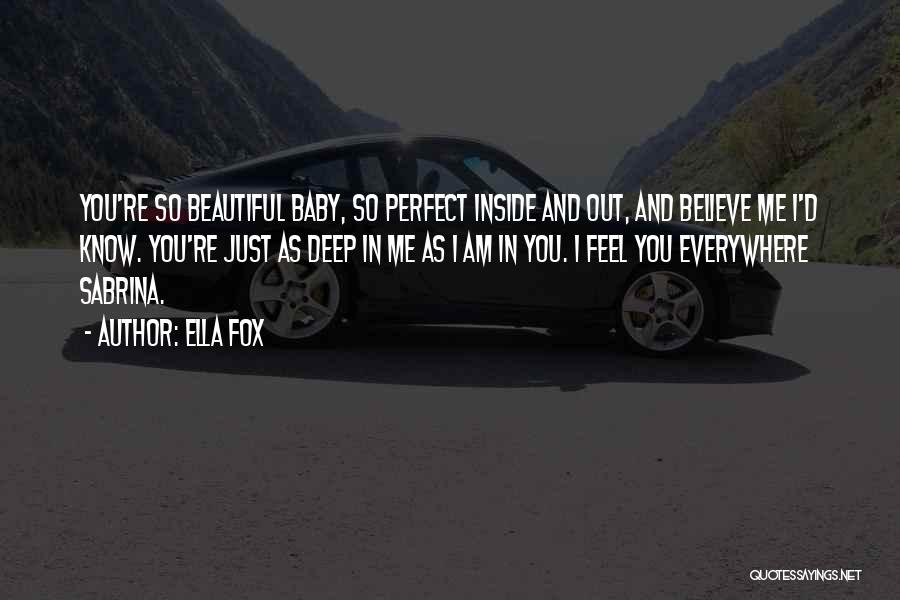 Ella Fox Quotes: You're So Beautiful Baby, So Perfect Inside And Out, And Believe Me I'd Know. You're Just As Deep In Me