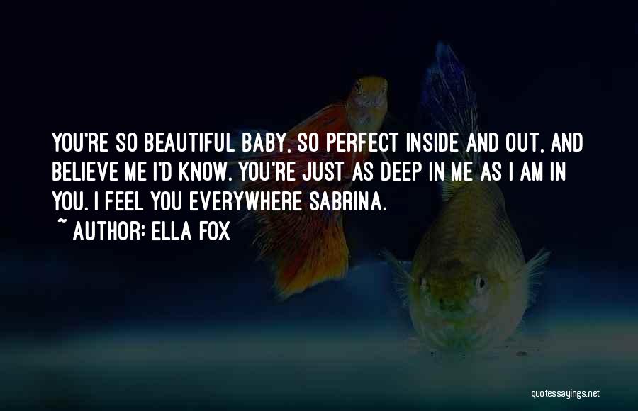 Ella Fox Quotes: You're So Beautiful Baby, So Perfect Inside And Out, And Believe Me I'd Know. You're Just As Deep In Me