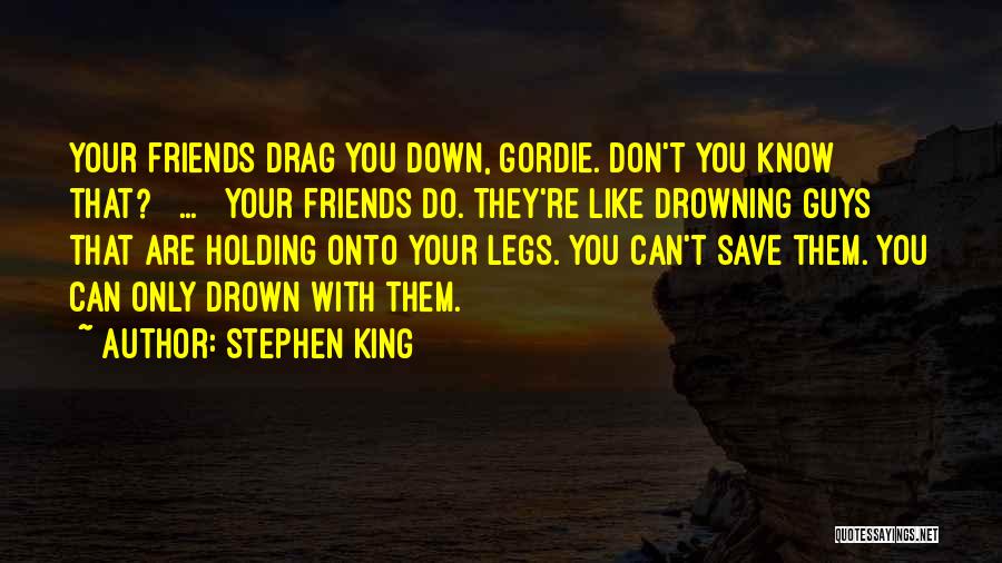 Stephen King Quotes: Your Friends Drag You Down, Gordie. Don't You Know That? [ ... ] Your Friends Do. They're Like Drowning Guys