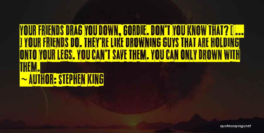 Stephen King Quotes: Your Friends Drag You Down, Gordie. Don't You Know That? [ ... ] Your Friends Do. They're Like Drowning Guys