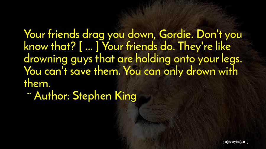 Stephen King Quotes: Your Friends Drag You Down, Gordie. Don't You Know That? [ ... ] Your Friends Do. They're Like Drowning Guys