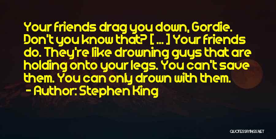 Stephen King Quotes: Your Friends Drag You Down, Gordie. Don't You Know That? [ ... ] Your Friends Do. They're Like Drowning Guys