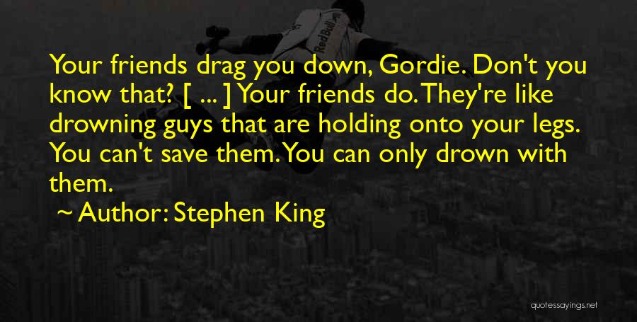 Stephen King Quotes: Your Friends Drag You Down, Gordie. Don't You Know That? [ ... ] Your Friends Do. They're Like Drowning Guys