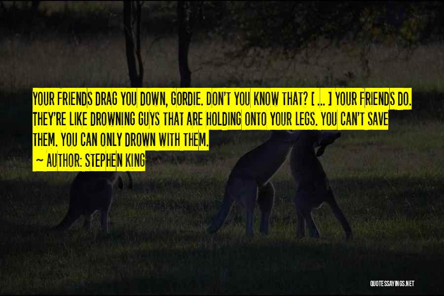 Stephen King Quotes: Your Friends Drag You Down, Gordie. Don't You Know That? [ ... ] Your Friends Do. They're Like Drowning Guys