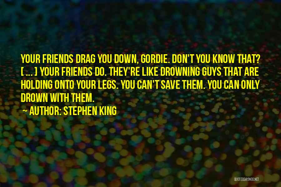 Stephen King Quotes: Your Friends Drag You Down, Gordie. Don't You Know That? [ ... ] Your Friends Do. They're Like Drowning Guys