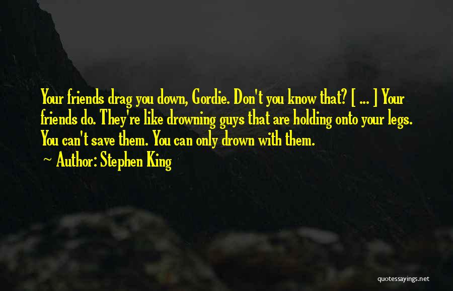 Stephen King Quotes: Your Friends Drag You Down, Gordie. Don't You Know That? [ ... ] Your Friends Do. They're Like Drowning Guys