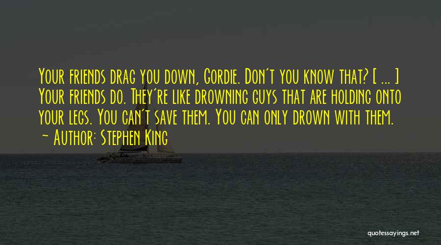 Stephen King Quotes: Your Friends Drag You Down, Gordie. Don't You Know That? [ ... ] Your Friends Do. They're Like Drowning Guys