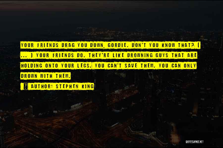 Stephen King Quotes: Your Friends Drag You Down, Gordie. Don't You Know That? [ ... ] Your Friends Do. They're Like Drowning Guys