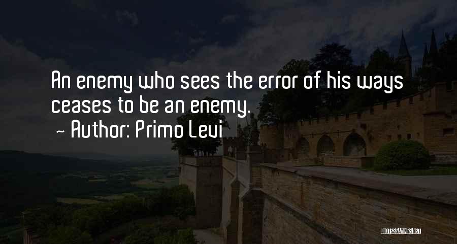 Primo Levi Quotes: An Enemy Who Sees The Error Of His Ways Ceases To Be An Enemy.