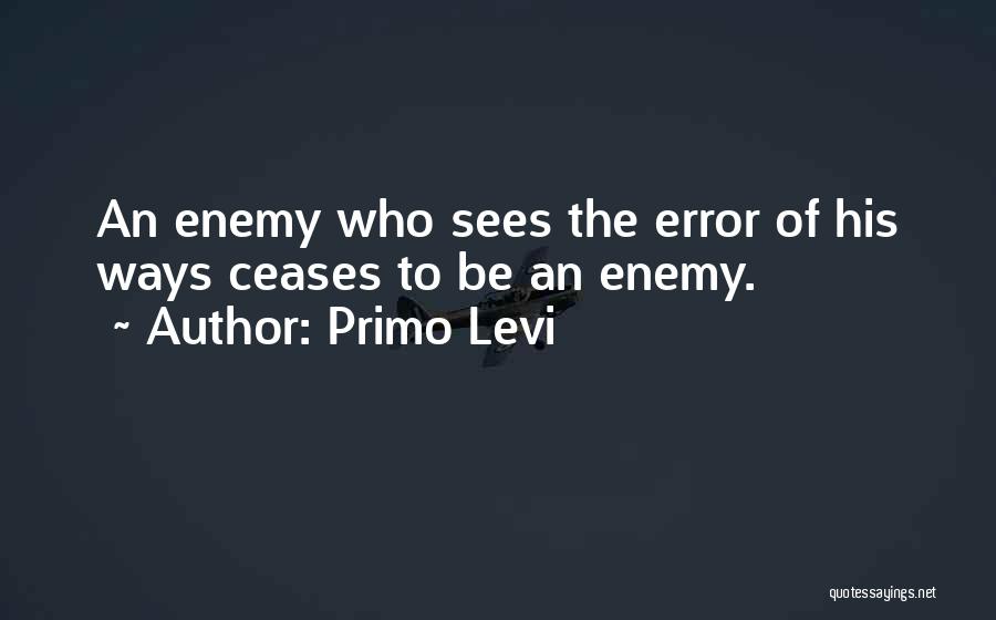 Primo Levi Quotes: An Enemy Who Sees The Error Of His Ways Ceases To Be An Enemy.