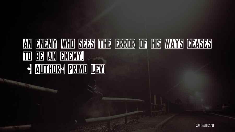 Primo Levi Quotes: An Enemy Who Sees The Error Of His Ways Ceases To Be An Enemy.