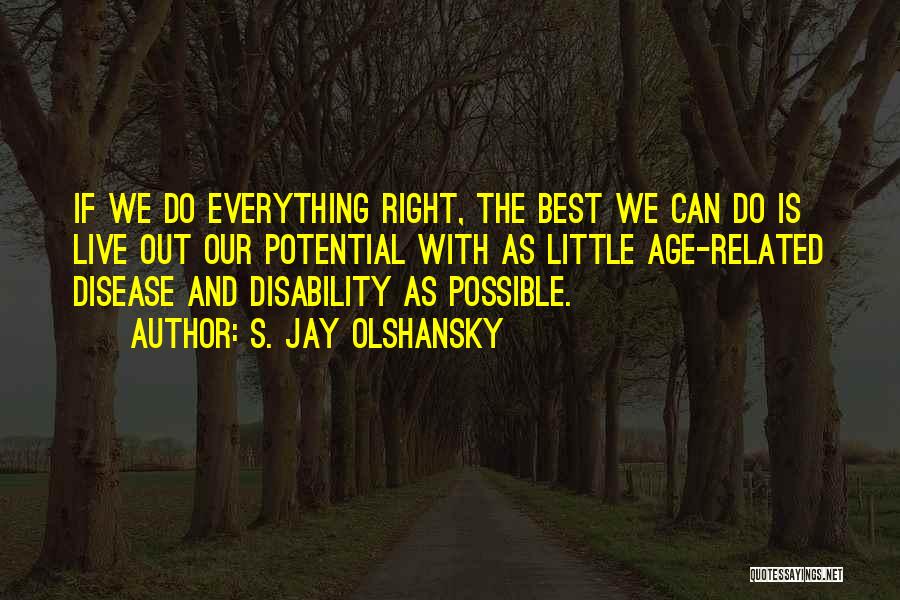 S. Jay Olshansky Quotes: If We Do Everything Right, The Best We Can Do Is Live Out Our Potential With As Little Age-related Disease