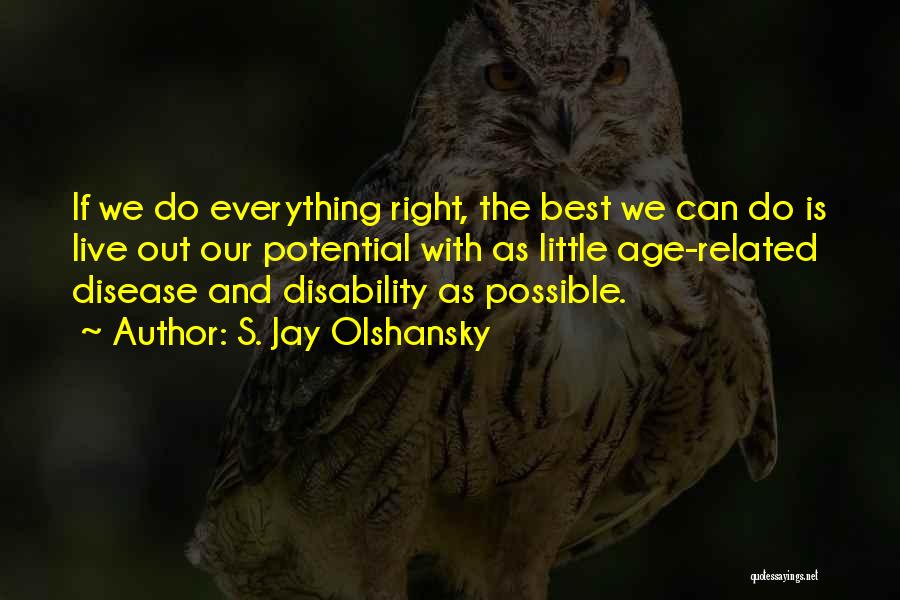 S. Jay Olshansky Quotes: If We Do Everything Right, The Best We Can Do Is Live Out Our Potential With As Little Age-related Disease