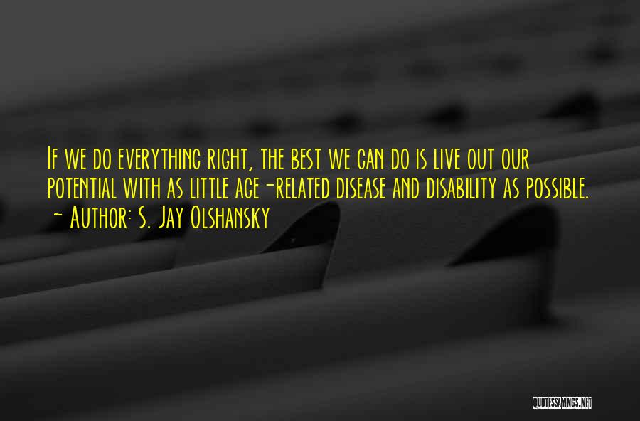 S. Jay Olshansky Quotes: If We Do Everything Right, The Best We Can Do Is Live Out Our Potential With As Little Age-related Disease
