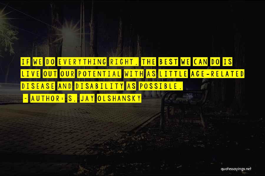 S. Jay Olshansky Quotes: If We Do Everything Right, The Best We Can Do Is Live Out Our Potential With As Little Age-related Disease