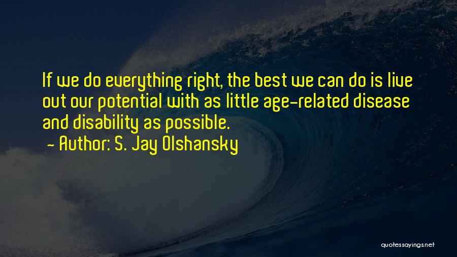 S. Jay Olshansky Quotes: If We Do Everything Right, The Best We Can Do Is Live Out Our Potential With As Little Age-related Disease