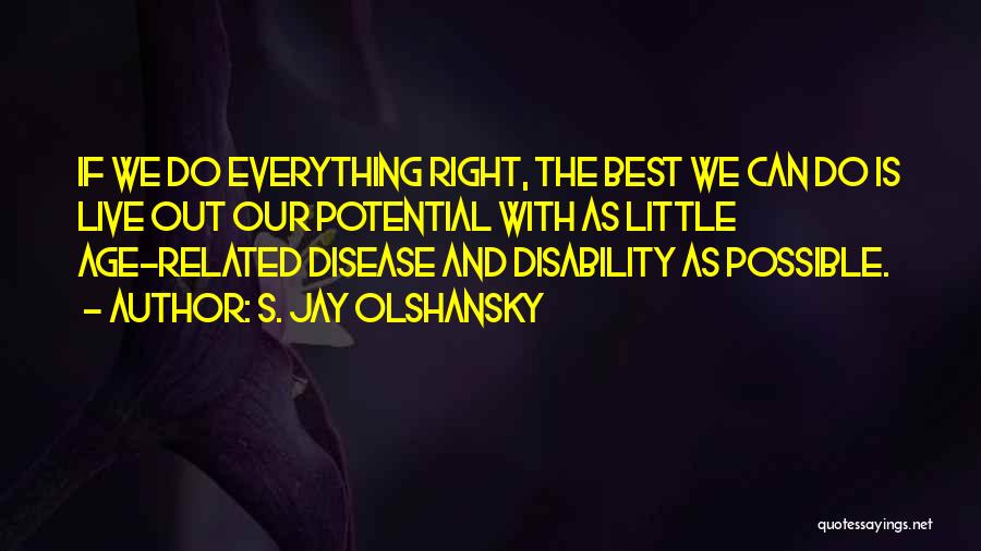 S. Jay Olshansky Quotes: If We Do Everything Right, The Best We Can Do Is Live Out Our Potential With As Little Age-related Disease