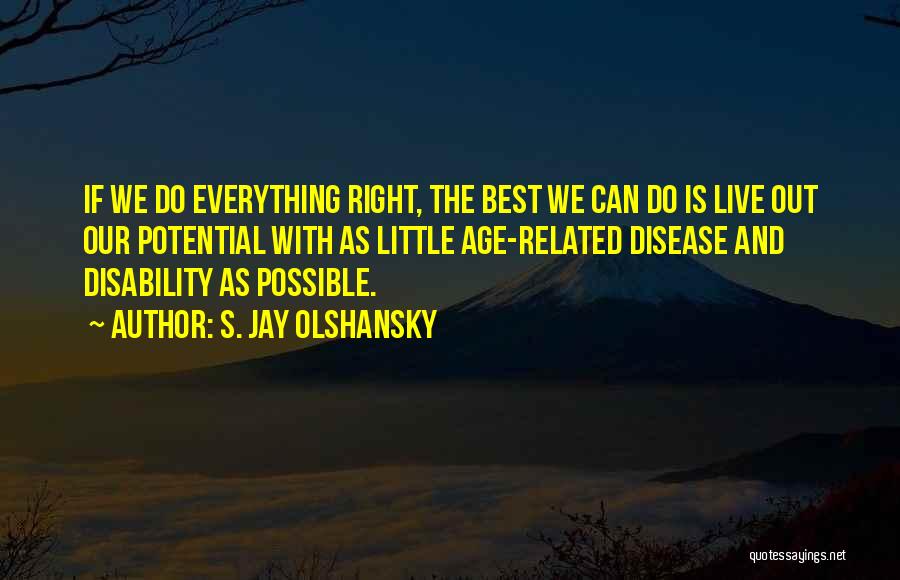 S. Jay Olshansky Quotes: If We Do Everything Right, The Best We Can Do Is Live Out Our Potential With As Little Age-related Disease