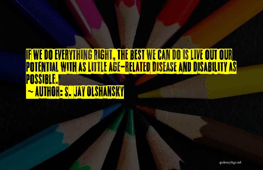 S. Jay Olshansky Quotes: If We Do Everything Right, The Best We Can Do Is Live Out Our Potential With As Little Age-related Disease