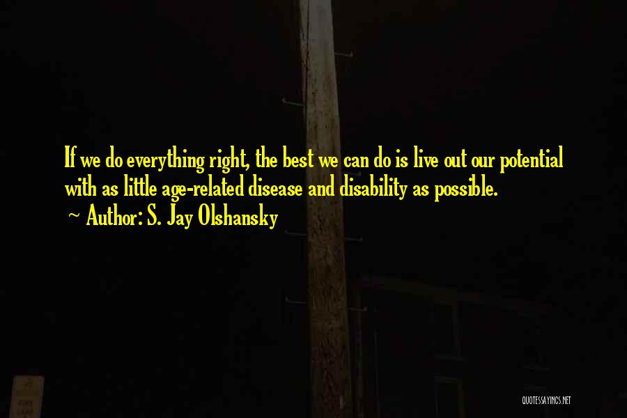 S. Jay Olshansky Quotes: If We Do Everything Right, The Best We Can Do Is Live Out Our Potential With As Little Age-related Disease
