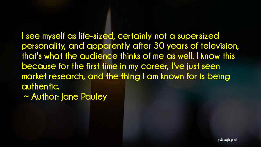 Jane Pauley Quotes: I See Myself As Life-sized, Certainly Not A Supersized Personality, And Apparently After 30 Years Of Television, That's What The