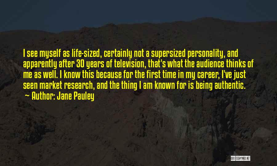 Jane Pauley Quotes: I See Myself As Life-sized, Certainly Not A Supersized Personality, And Apparently After 30 Years Of Television, That's What The