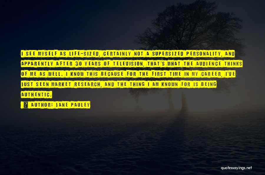 Jane Pauley Quotes: I See Myself As Life-sized, Certainly Not A Supersized Personality, And Apparently After 30 Years Of Television, That's What The