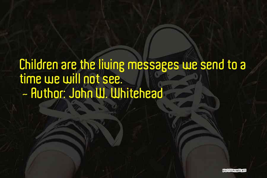 John W. Whitehead Quotes: Children Are The Living Messages We Send To A Time We Will Not See.