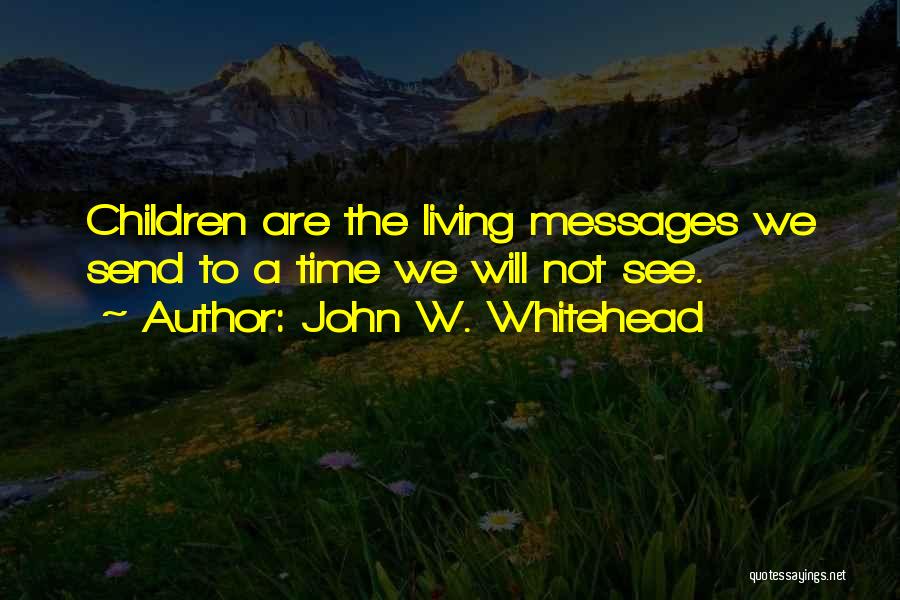 John W. Whitehead Quotes: Children Are The Living Messages We Send To A Time We Will Not See.