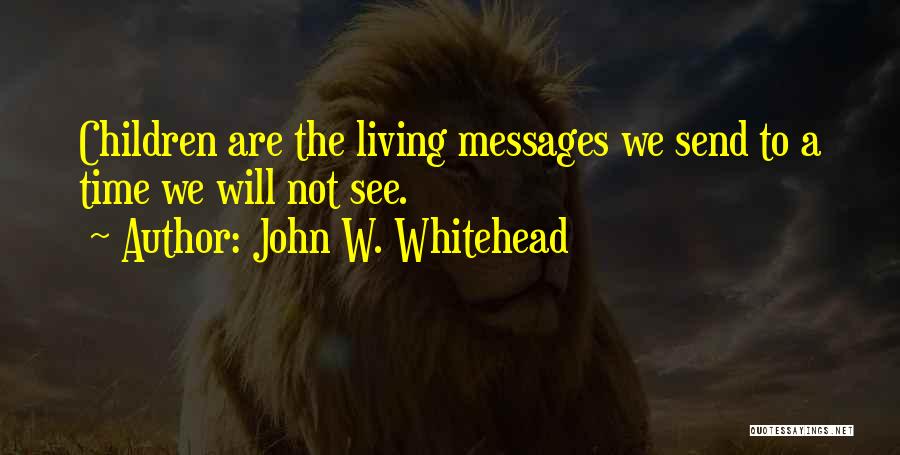 John W. Whitehead Quotes: Children Are The Living Messages We Send To A Time We Will Not See.