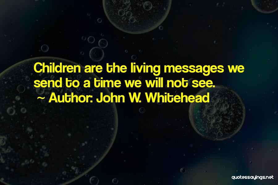 John W. Whitehead Quotes: Children Are The Living Messages We Send To A Time We Will Not See.