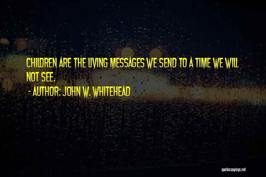 John W. Whitehead Quotes: Children Are The Living Messages We Send To A Time We Will Not See.