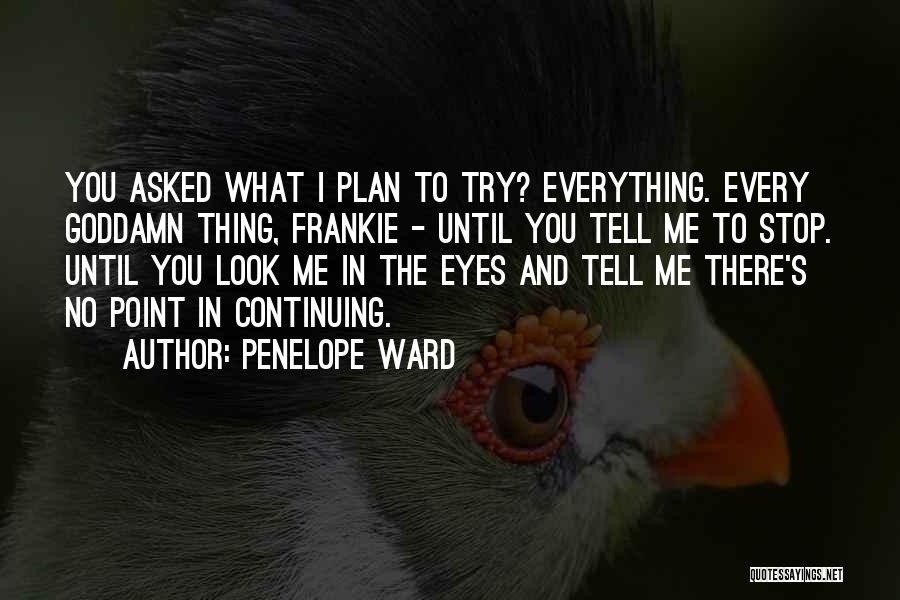 Penelope Ward Quotes: You Asked What I Plan To Try? Everything. Every Goddamn Thing, Frankie - Until You Tell Me To Stop. Until