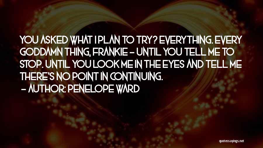 Penelope Ward Quotes: You Asked What I Plan To Try? Everything. Every Goddamn Thing, Frankie - Until You Tell Me To Stop. Until